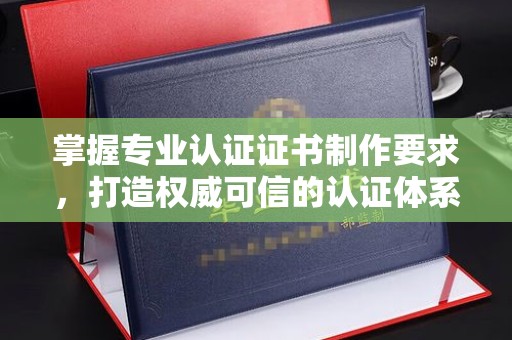 乌当掌握专业认证证书制作要求，打造权威可信的认证体系